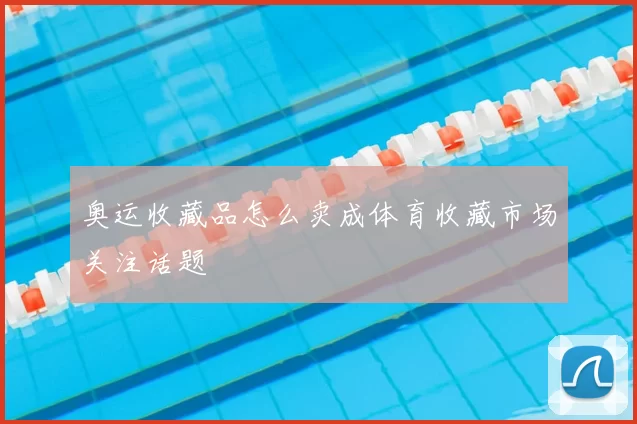 奥运收藏品怎么卖成体育收藏市场关注话题
