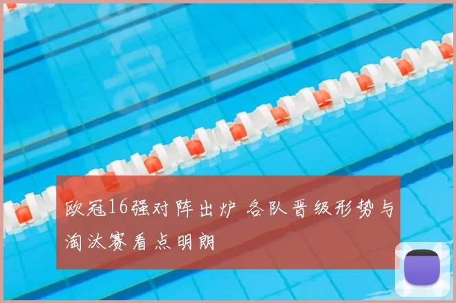欧冠16强对阵出炉 各队晋级形势与淘汰赛看点明朗