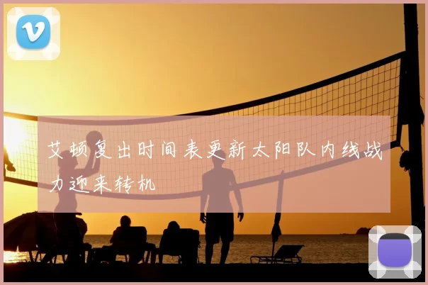 艾顿复出时间表更新太阳队内线战力迎来转机