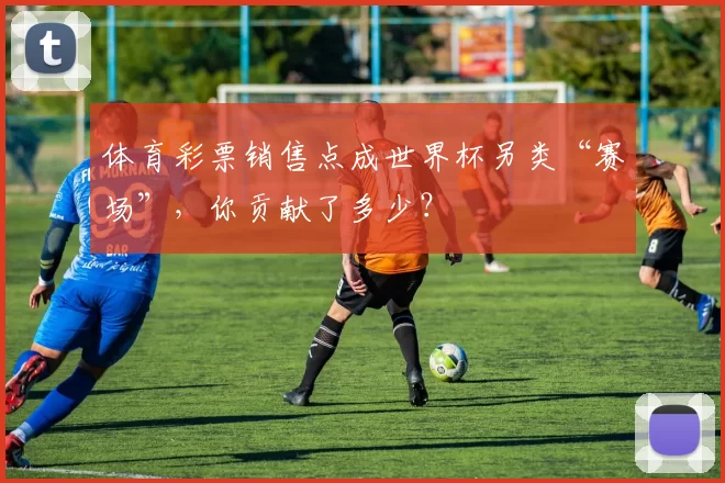 体育彩票销售点成世界杯另类“赛场”，你贡献了多少？