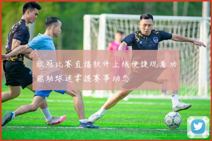欧冠比赛直播软件上线便捷观看功能助球迷掌握赛事动态