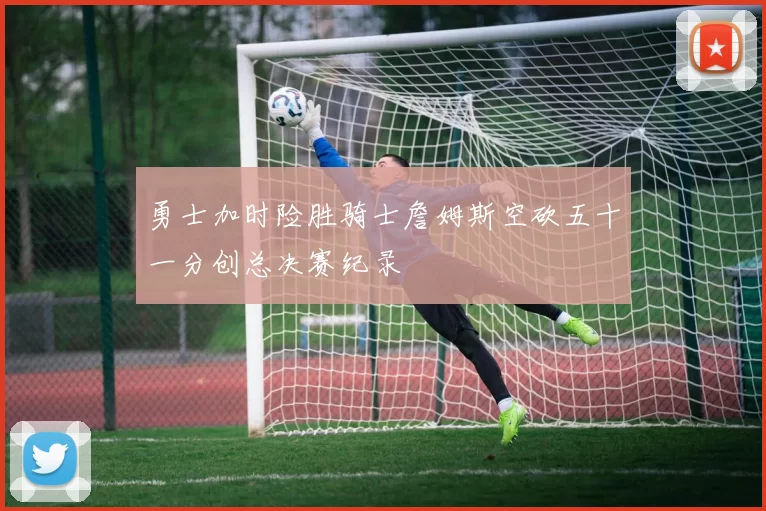勇士加时险胜骑士詹姆斯空砍五十一分创总决赛纪录