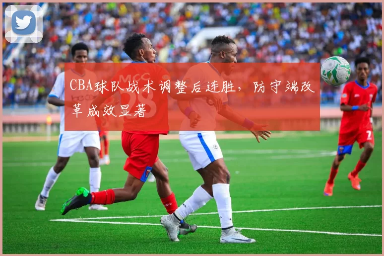 CBA球队战术调整后连胜,防守端改革成效显著