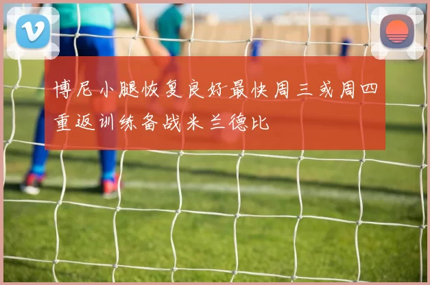 博尼小腿恢复良好最快周三或周四重返训练备战米兰德比