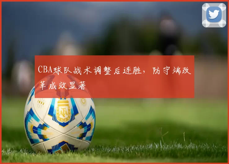 CBA球队战术调整后连胜,防守端改革成效显著