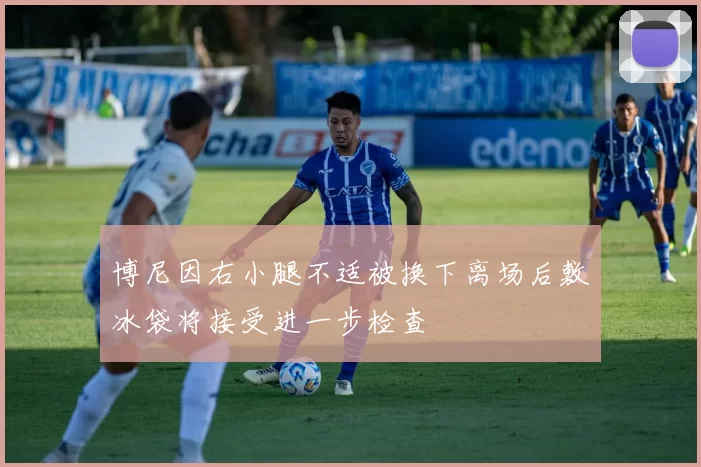 博尼因右小腿不适被换下离场后敷冰袋将接受进一步检查