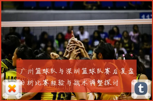 广州篮球队与深圳篮球队赛后复盘分析比赛经验与战术调整探讨