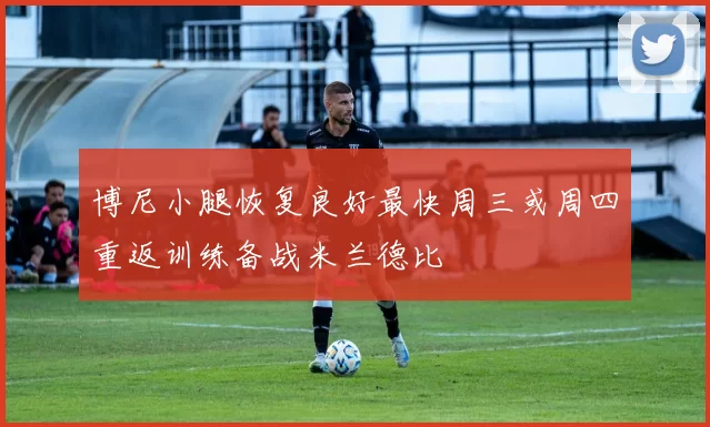 博尼小腿恢复良好最快周三或周四重返训练备战米兰德比