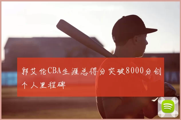 郭艾伦CBA生涯总得分突破8000分创个人里程碑