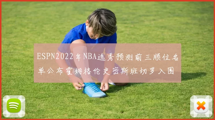 ESPN2022年NBA选秀预测前三顺位名单公布霍姆格伦史密斯班切罗入围