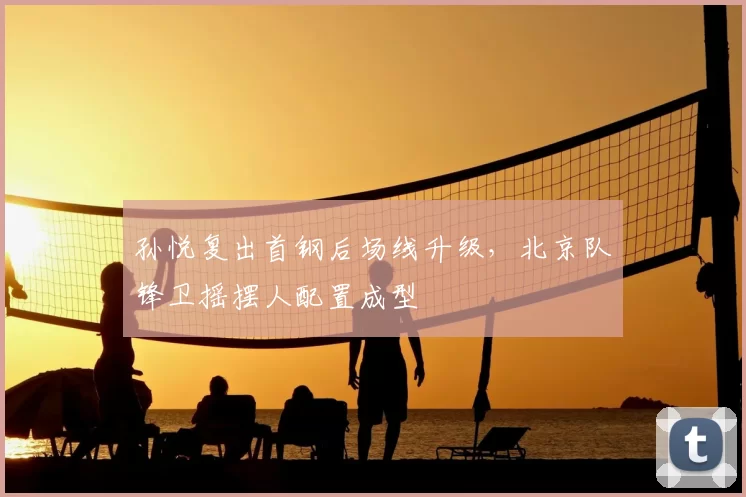 孙悦复出首钢后场线升级，北京队锋卫摇摆人配置成型