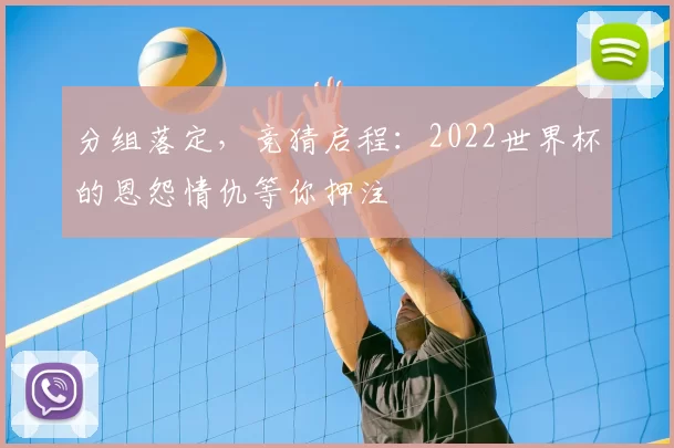 分组落定，竞猜启程：2022世界杯的恩怨情仇等你押注