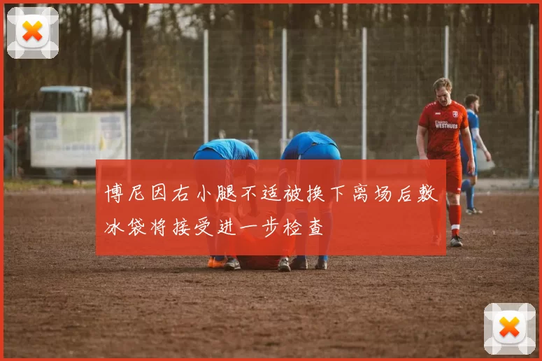 博尼因右小腿不适被换下离场后敷冰袋将接受进一步检查