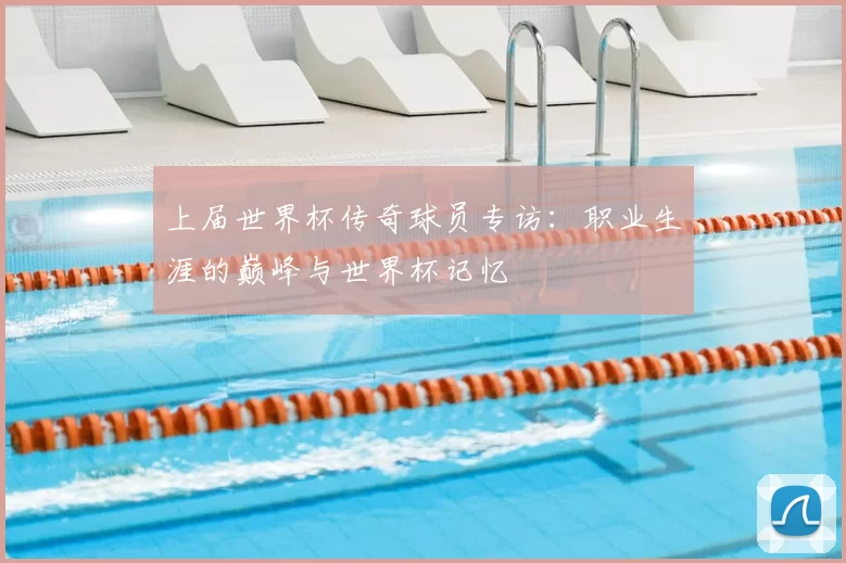 上届世界杯传奇球员专访：职业生涯的巅峰与世界杯记忆