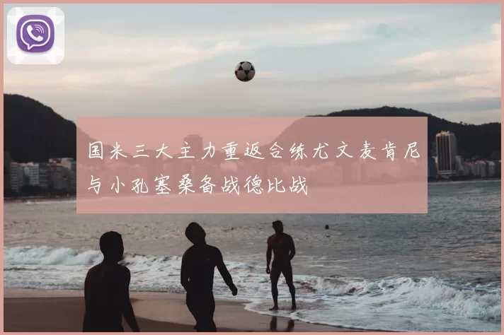 国米三大主力重返合练尤文麦肯尼与小孔塞桑备战德比战