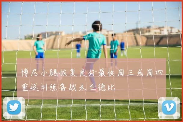 博尼小腿恢复良好最快周三或周四重返训练备战米兰德比