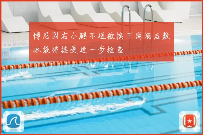 博尼因右小腿不适被换下离场后敷冰袋将接受进一步检查