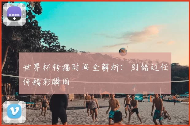 世界杯转播时间全解析：别错过任何精彩瞬间