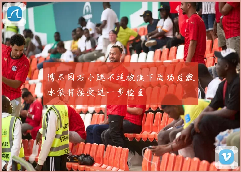 博尼因右小腿不适被换下离场后敷冰袋将接受进一步检查