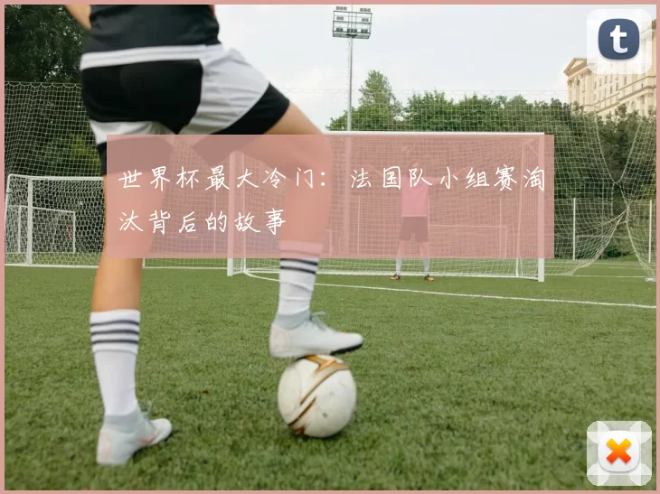 世界杯最大冷门:法国队小组赛淘汰背后的故事
