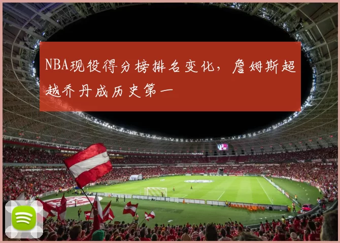 NBA现役得分榜排名变化，詹姆斯超越乔丹成历史第一