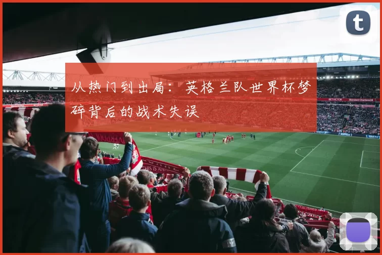 从热门到出局:英格兰队世界杯梦碎背后的战术失误