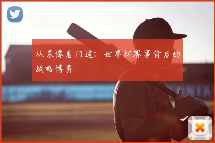 从录像看门道:世界杯赛事背后的战略博弈