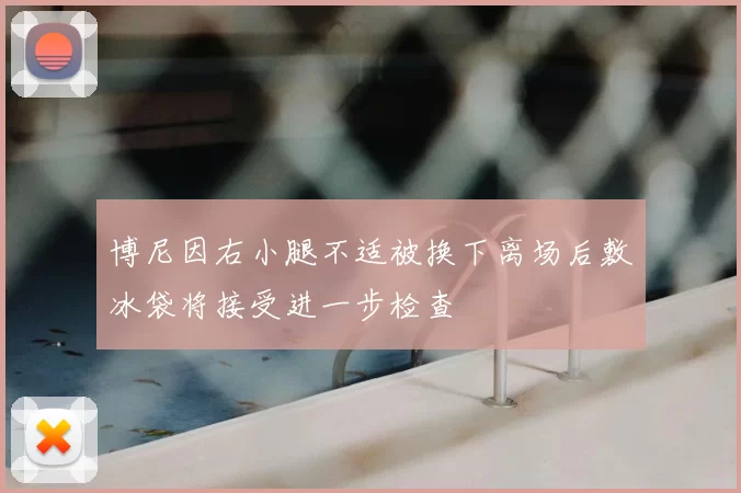博尼因右小腿不适被换下离场后敷冰袋将接受进一步检查