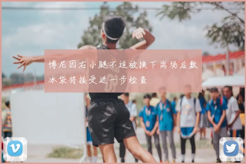 博尼因右小腿不适被换下离场后敷冰袋将接受进一步检查