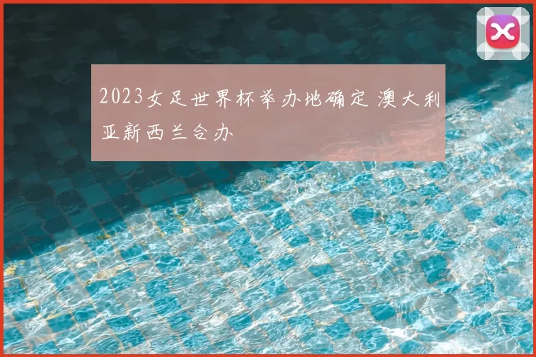 2023女足世界杯举办地确定 澳大利亚新西兰合办