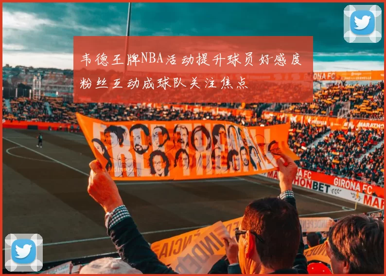 韦德王牌NBA活动提升球员好感度 粉丝互动成球队关注焦点