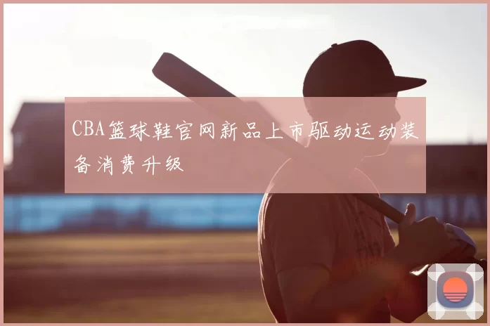 CBA篮球鞋官网新品上市驱动运动装备消费升级