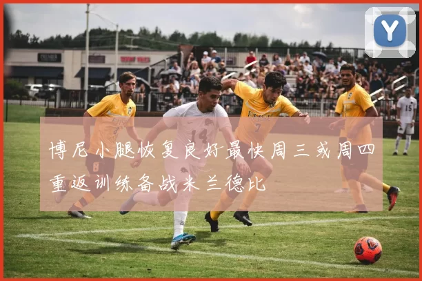 博尼小腿恢复良好最快周三或周四重返训练备战米兰德比