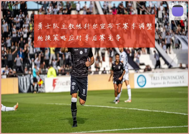 勇士队主教练科尔宣布下赛季调整轮换策略应对季后赛竞争
