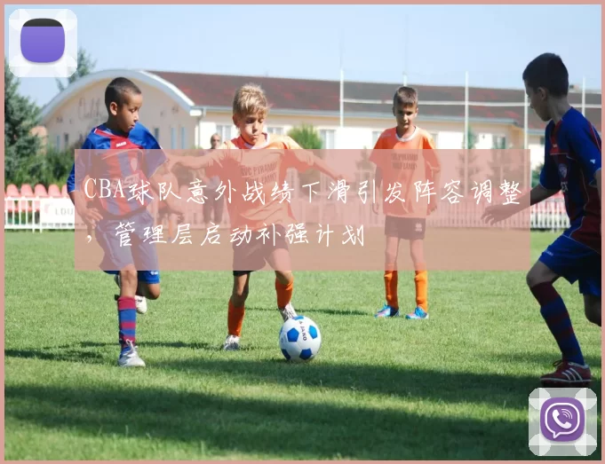 CBA球队意外战绩下滑引发阵容调整，管理层启动补强计划