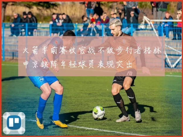 火箭季前赛收官战不敌步行者格林申京缺阵年轻球员表现突出
