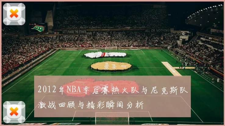 2012年NBA季后赛热火队与尼克斯队激战回顾与精彩瞬间分析