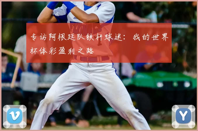 专访阿根廷队铁杆球迷:我的世界杯体彩盈利之路
