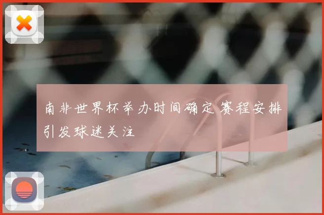南非世界杯举办时间确定 赛程安排引发球迷关注
