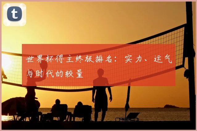 世界杯得主终极排名:实力、运气与时代的较量