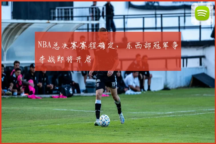 NBA总决赛赛程确定,东西部冠军争夺战即将开启
