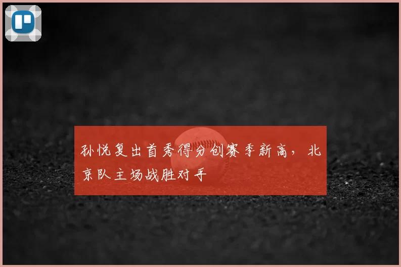 孙悦复出首秀得分创赛季新高,北京队主场战胜对手