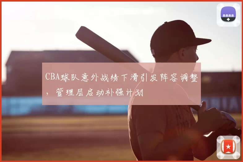 CBA球队意外战绩下滑引发阵容调整,管理层启动补强计划