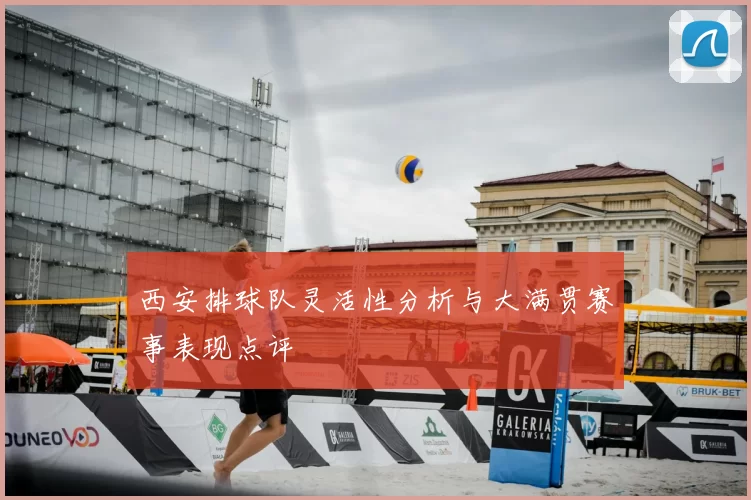 西安排球队灵活性分析与大满贯赛事表现点评