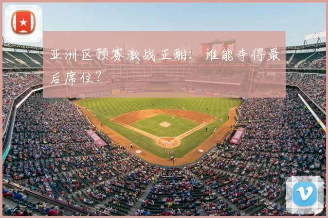 亚洲区预赛激战正酣：谁能夺得最后席位？