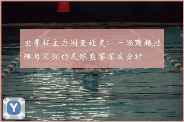 世界杯主办洲变迁史:一场跨越地理与文化的足球盛宴深度分析