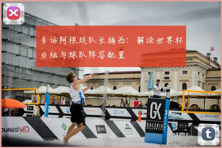 专访阿根廷队长梅西:解读世界杯分组与球队阵容配置