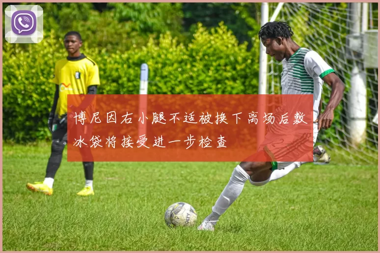 博尼因右小腿不适被换下离场后敷冰袋将接受进一步检查