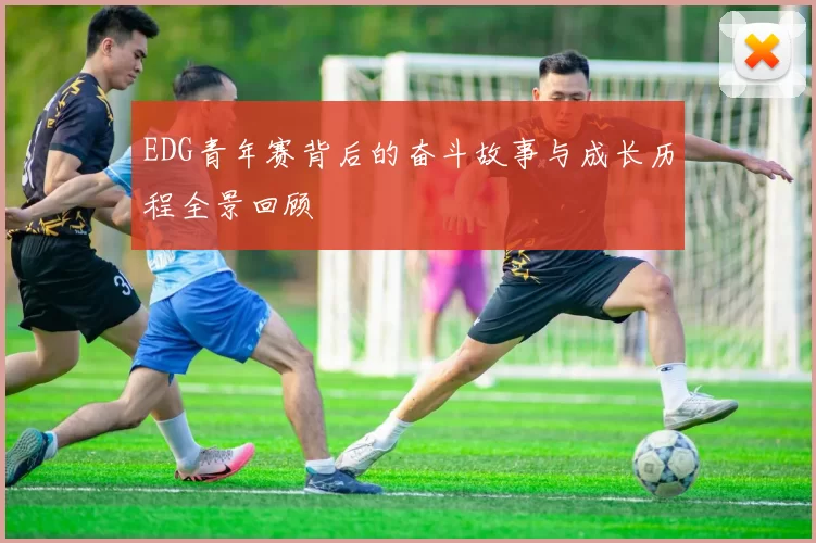 EDG青年赛背后的奋斗故事与成长历程全景回顾