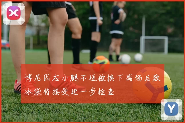 博尼因右小腿不适被换下离场后敷冰袋将接受进一步检查